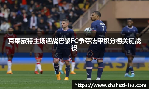 克莱蒙特主场迎战巴黎FC争夺法甲积分榜关键战役