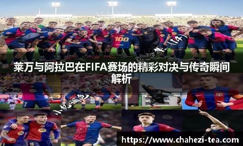 莱万与阿拉巴在FIFA赛场的精彩对决与传奇瞬间解析