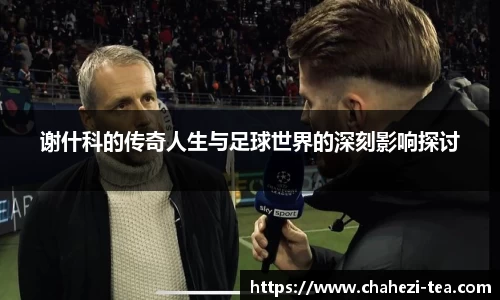 谢什科的传奇人生与足球世界的深刻影响探讨