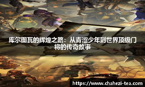 库尔图瓦的辉煌之路：从青涩少年到世界顶级门将的传奇故事