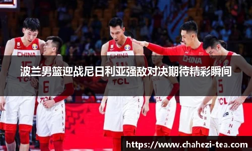 波兰男篮迎战尼日利亚强敌对决期待精彩瞬间