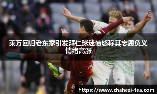 莱万回归老东家引发拜仁球迷愤怒称其忘恩负义情绪高涨