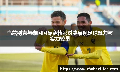 乌兹别克与泰国国际赛精彩对决展现足球魅力与实力较量