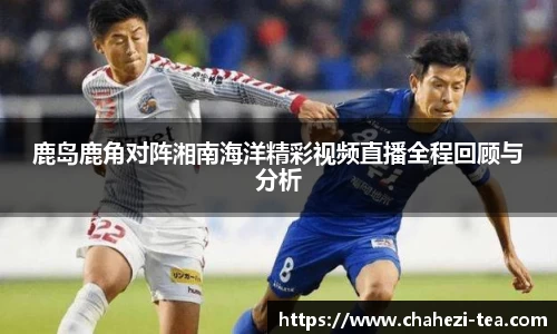 鹿岛鹿角对阵湘南海洋精彩视频直播全程回顾与分析