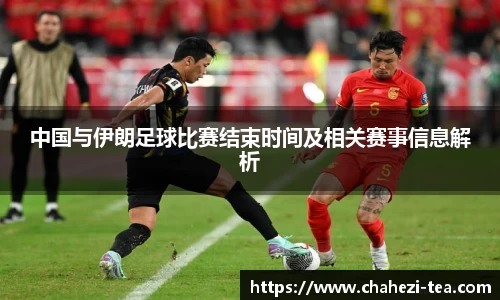 中国与伊朗足球比赛结束时间及相关赛事信息解析