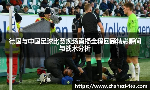 德国与中国足球比赛现场直播全程回顾精彩瞬间与战术分析