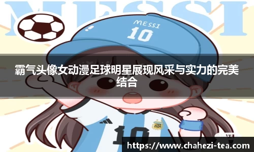 霸气头像女动漫足球明星展现风采与实力的完美结合