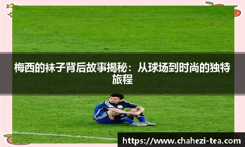 梅西的袜子背后故事揭秘：从球场到时尚的独特旅程
