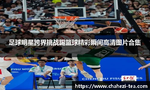 足球明星跨界挑战踢篮球精彩瞬间高清图片合集